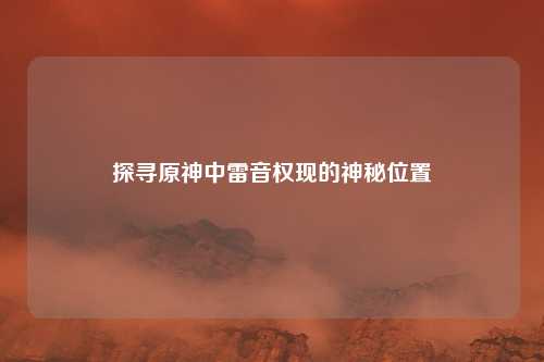 探寻原神中雷音权现的神秘位置