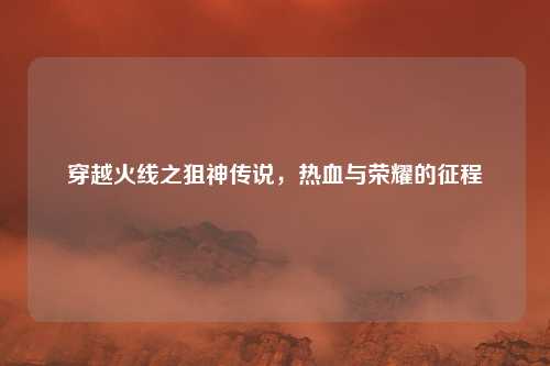 穿越火线之狙神传说，热血与荣耀的征程