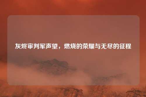 灰烬审判军声望，燃烧的荣耀与无尽的征程
