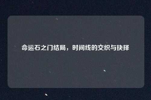 命运石之门结局，时间线的交织与抉择
