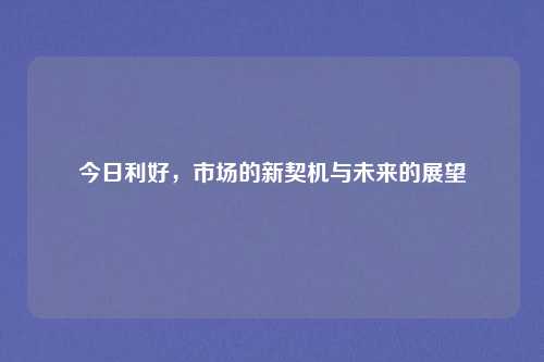 今日利好，市场的新契机与未来的展望