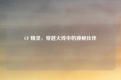 CF 精灵，穿越火线中的神秘伙伴