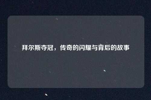 拜尔斯夺冠，传奇的闪耀与背后的故事