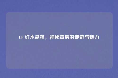 CF 红水晶箱，神秘背后的传奇与魅力