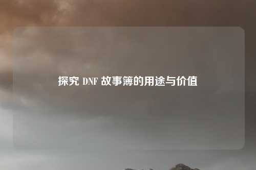 探究 DNF 故事簿的用途与价值