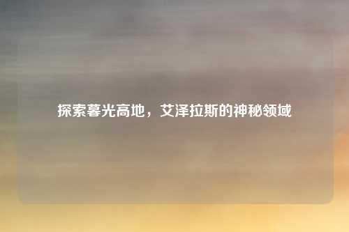 探索暮光高地，艾泽拉斯的神秘领域