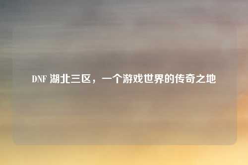 DNF 湖北三区，一个游戏世界的传奇之地