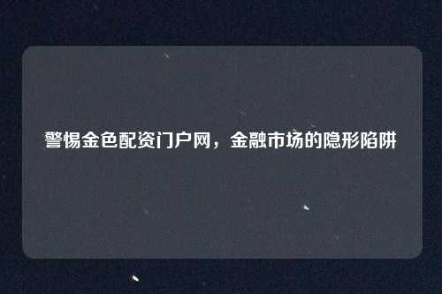 警惕金色配资门户网，金融市场的隐形陷阱