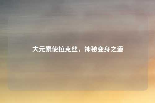 大元素使拉克丝，神秘变身之道