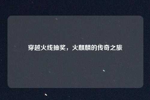 穿越火线抽奖，火麒麟的传奇之旅