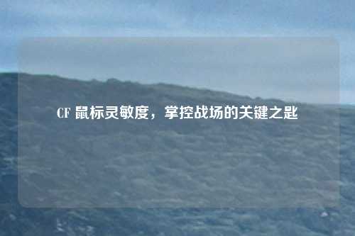 CF 鼠标灵敏度，掌控战场的关键之匙