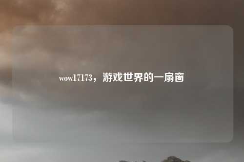 wow17173，游戏世界的一扇窗