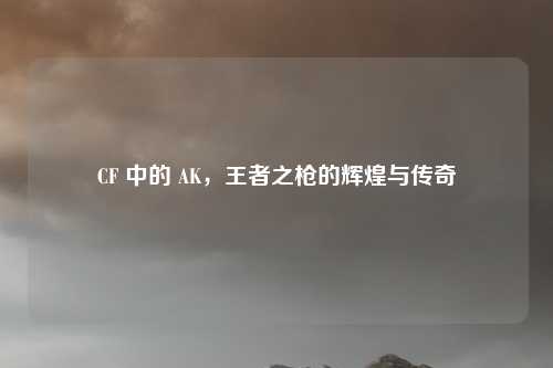 CF 中的 AK，王者之枪的辉煌与传奇