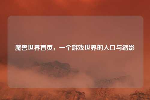 魔兽世界首页，一个游戏世界的入口与缩影