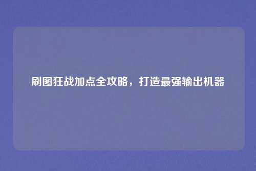 刷图狂战加点全攻略，打造最强输出机器