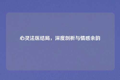 心灵法医结局，深度剖析与情感余韵