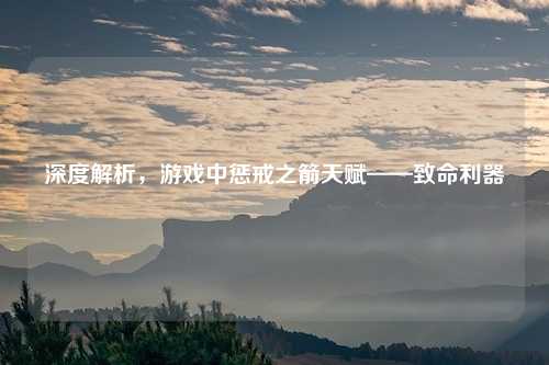 深度解析，游戏中惩戒之箭天赋——致命利器