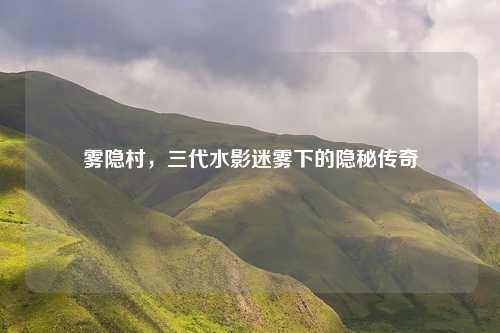 雾隐村，三代水影迷雾下的隐秘传奇