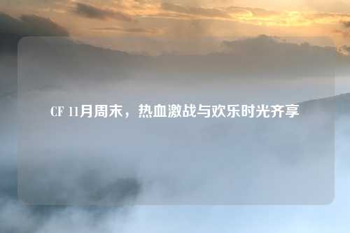 CF 11月周末，热血激战与欢乐时光齐享
