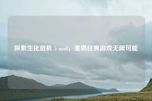 探索生化危机 5 mod，重燃经典游戏无限可能