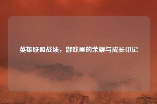 英雄联盟战绩，游戏里的荣耀与成长印记