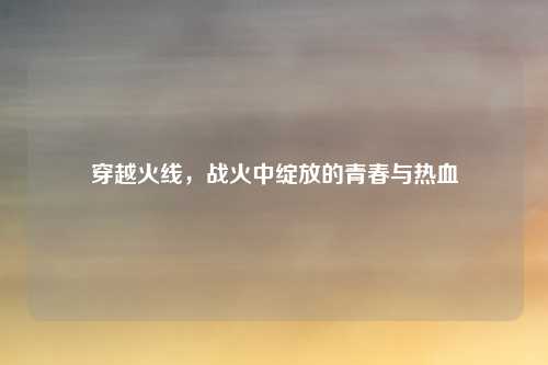 穿越火线，战火中绽放的青春与热血