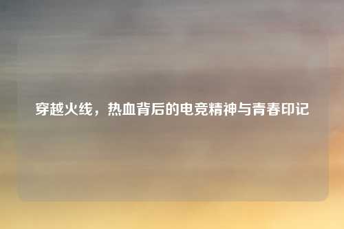 穿越火线，热血背后的电竞精神与青春印记
