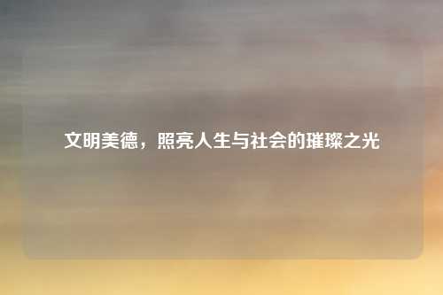 文明美德，照亮人生与社会的璀璨之光