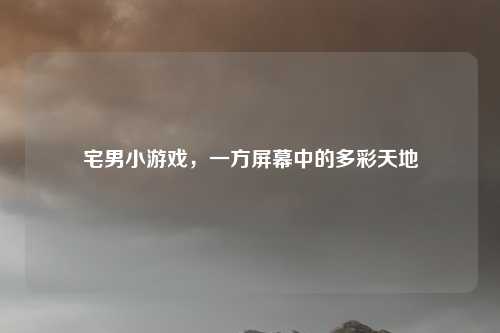 宅男小游戏，一方屏幕中的多彩天地