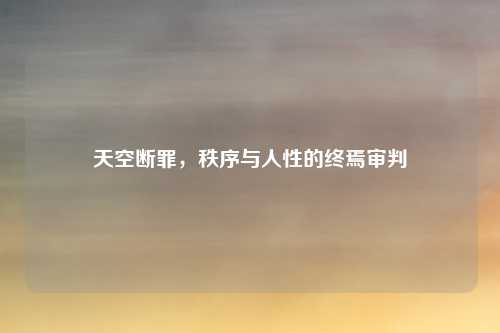天空断罪，秩序与人性的终焉审判