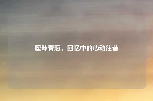 暧昧青葱，回忆中的心动往昔