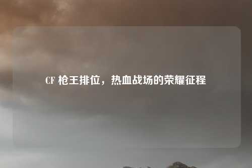 CF 枪王排位，热血战场的荣耀征程