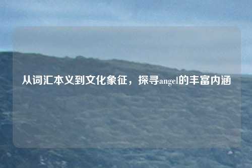 从词汇本义到文化象征，探寻angel的丰富内涵