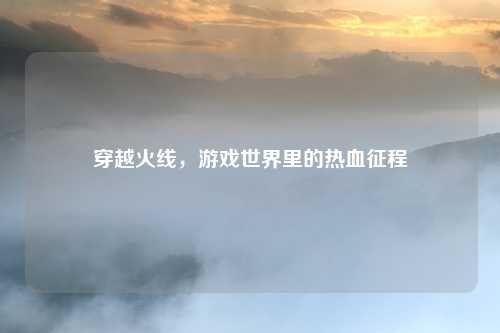 穿越火线，游戏世界里的热血征程