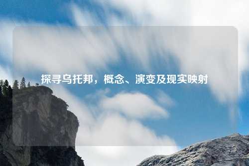 探寻乌托邦，概念、演变及现实映射