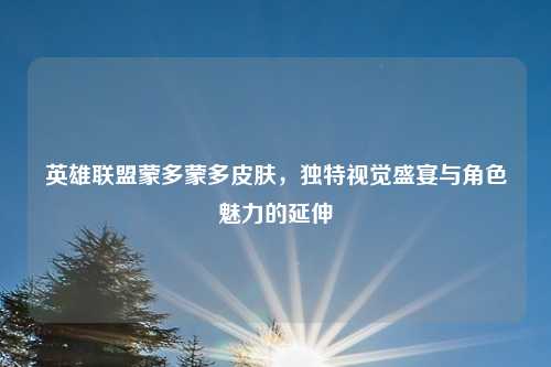 英雄联盟蒙多蒙多皮肤，独特视觉盛宴与角色魅力的延伸