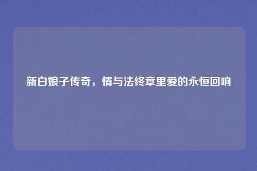 新白娘子传奇，情与法终章里爱的永恒回响
