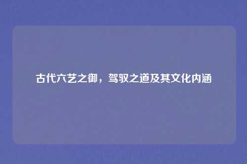 古代六艺之御，驾驭之道及其文化内涵