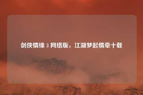 剑侠情缘 3 网络版，江湖梦起情牵十载