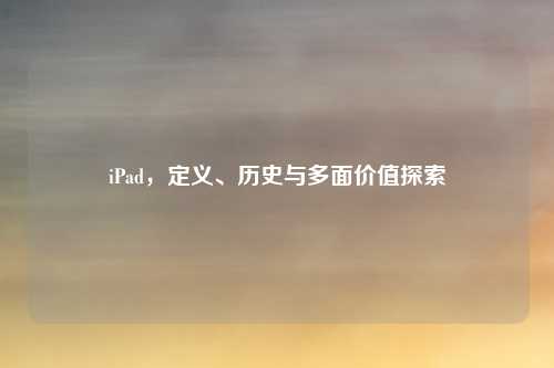 iPad，定义、历史与多面价值探索
