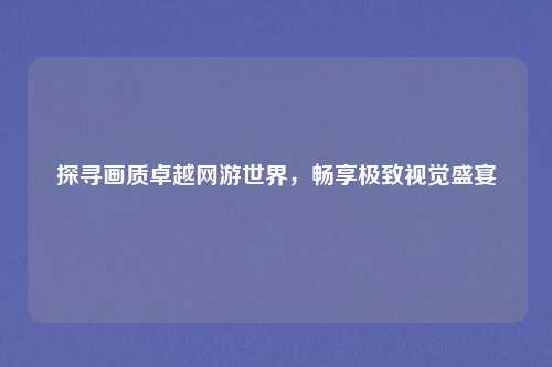 探寻画质卓越网游世界，畅享极致视觉盛宴