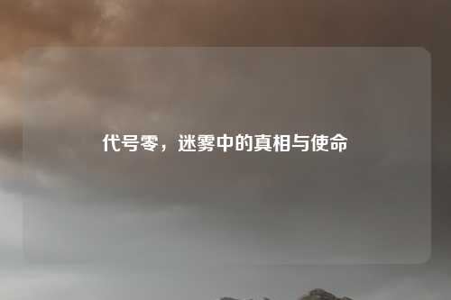代号零，迷雾中的真相与使命