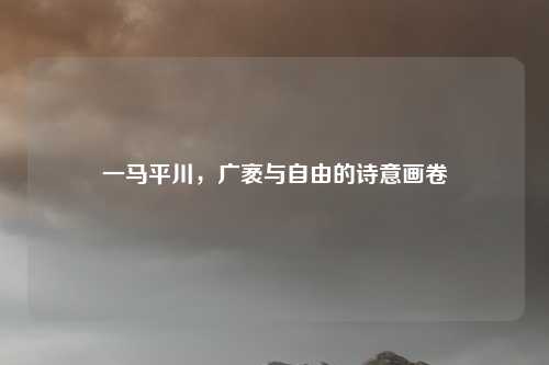一马平川，广袤与自由的诗意画卷