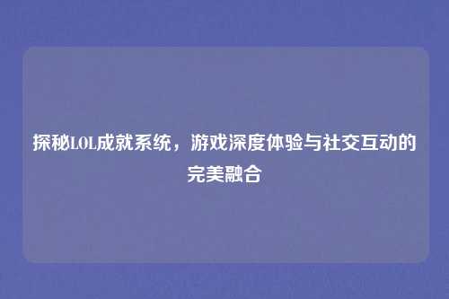 探秘LOL成就系统，游戏深度体验与社交互动的完美融合