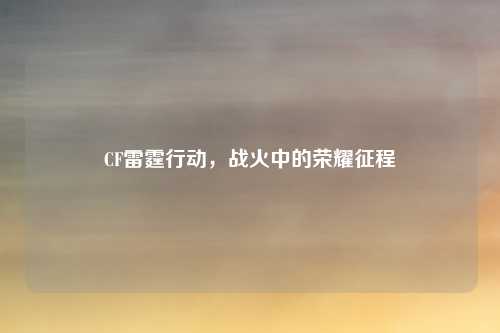 CF雷霆行动，战火中的荣耀征程