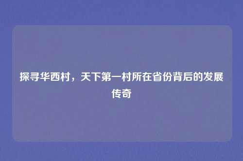 探寻华西村，天下第一村所在省份背后的发展传奇