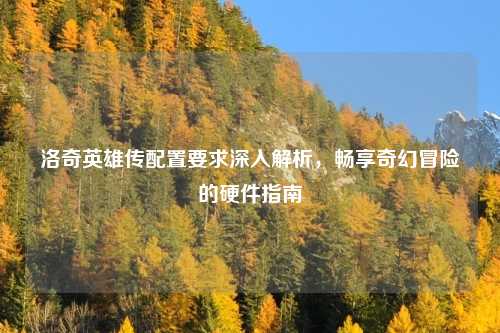 洛奇英雄传配置要求深入解析，畅享奇幻冒险的硬件指南