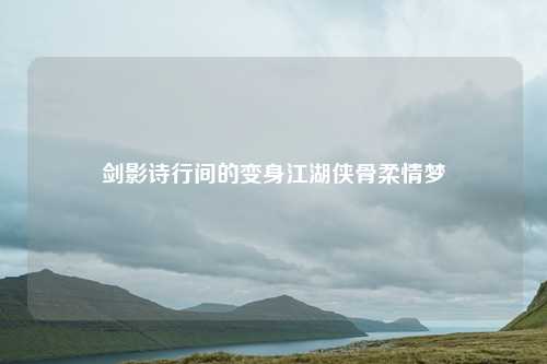 剑影诗行间的变身江湖侠骨柔情梦
