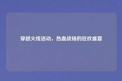 穿越火线活动，热血战场的狂欢盛宴