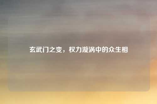 玄武门之变，权力漩涡中的众生相